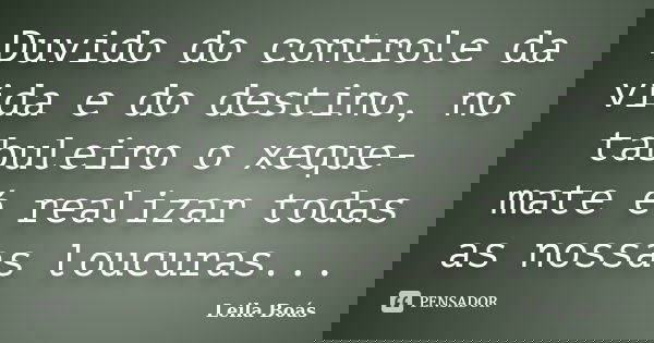 Duvido do controle da vida e do destino, no tabuleiro o xeque-mate é realizar todas as nossas loucuras...... Frase de leila boás.