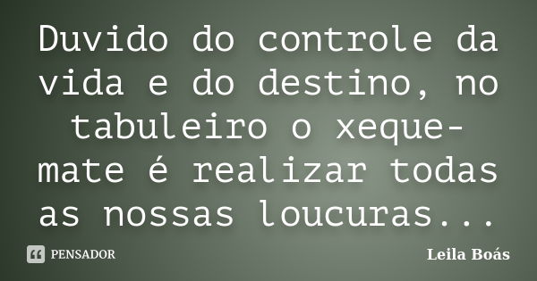 Duvido do controle da vida e do destino, no tabuleiro o xeque-mate é realizar todas as nossas loucuras...... Frase de leila boás.