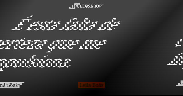É esta falta de certeza que me impulsiona.... Frase de leila boás.