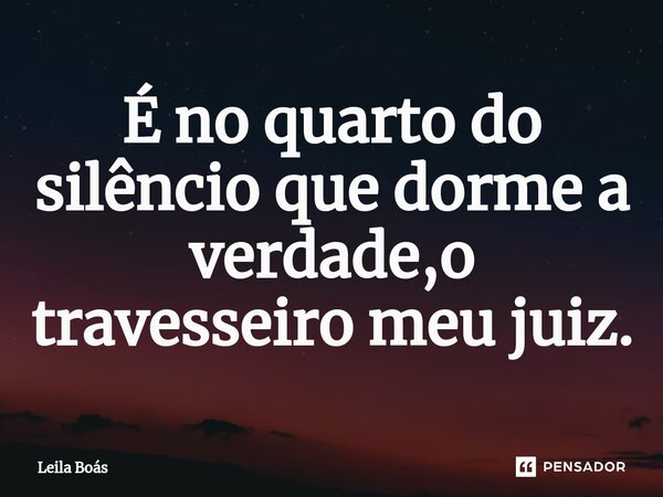 ⁠É no quarto do silêncio que dorme a verdade,o travesseiro meu juiz.... Frase de Leila Boás.