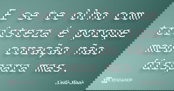 E se te olho com tristeza é porque meu coração não dispara mas.... Frase de leila boás.