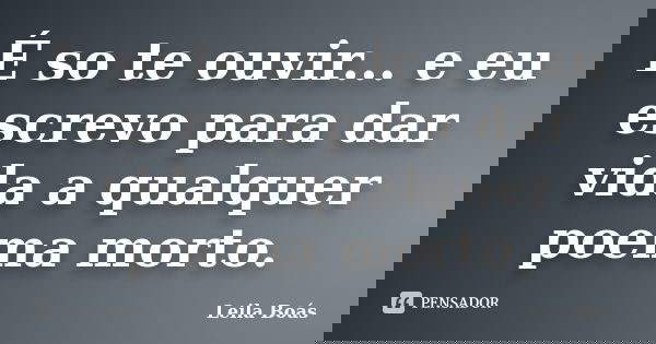 É so te ouvir... e eu escrevo para dar vida a qualquer poema morto.... Frase de leila Boás.