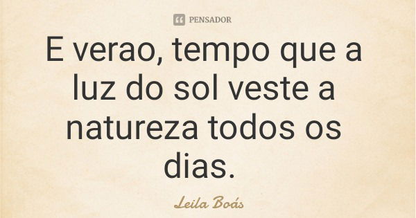 E verao, tempo que a luz do sol veste a natureza todos os dias.... Frase de Leila Boás.