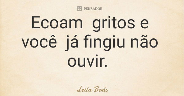 Ecoam gritos e você já fingiu não ouvir.... Frase de Leila Boás.