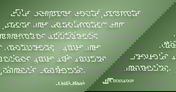 Ela sempre está pronta para me acalantar em momentos difíceis. Mãe natureza, que me revela coisas que de outra maneira, jamais saberia.... Frase de leila Boás.