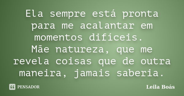 Ela sempre está pronta para me acalantar em momentos difíceis. Mãe natureza, que me revela coisas que de outra maneira, jamais saberia.... Frase de leila Boás.