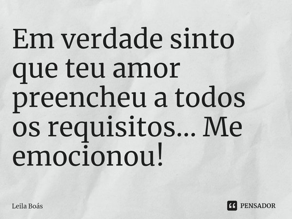 ⁠⁠Em verdade sinto que teu amor preencheu a todos os requisitos... Me emocionou!... Frase de Leila Boás.