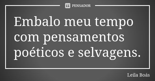 Embalo meu tempo com pensamentos poéticos e selvagens.... Frase de leila boás.