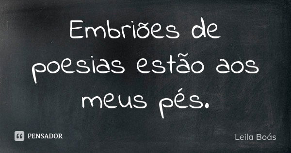 Embriões de poesias estão aos meus pés.... Frase de leila boás.