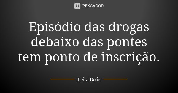 Episódio das drogas debaixo das pontes tem ponto de inscrição.... Frase de Leila Boás.
