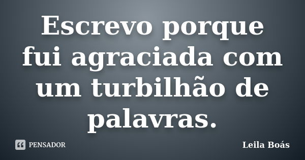 Escrevo porque fui agraciada com um turbilhão de palavras.... Frase de Leila Boás.