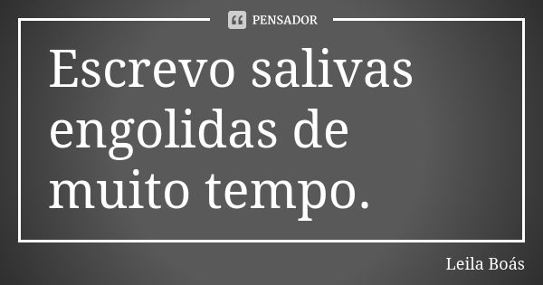 Escrevo salivas engolidas de muito tempo.... Frase de Leila Boás.