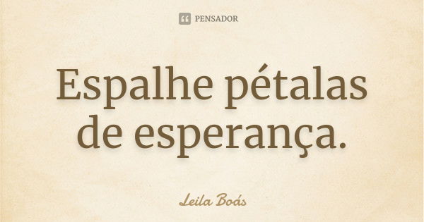 Espalhe pétalas de esperança.... Frase de leila boás.