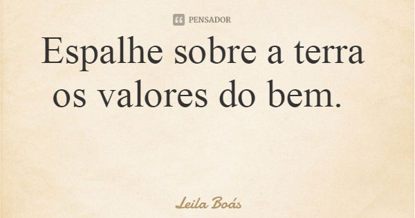 Espalhe sobre a terra os valores do bem.... Frase de Leila Boás.