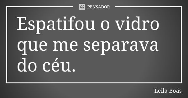 Espatifou o vidro que me separava do céu.... Frase de Leila Boás.