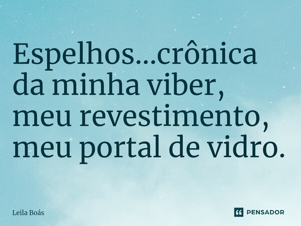 ⁠⁠Espelhos...crônica da minha viber, meu revestimento, meu portal de vidro.... Frase de Leila Boás.