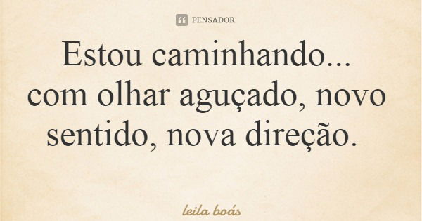 Estou caminhando... com olhar aguçado, novo sentido, nova direção.... Frase de leila boás.