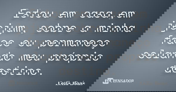 Estou em casa,em jejum, sobre a minha face eu permaneço selando meu próprio destino.... Frase de Leila Boás.