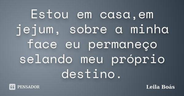 Estou em casa,em jejum, sobre a minha face eu permaneço selando meu próprio destino.... Frase de Leila Boás.