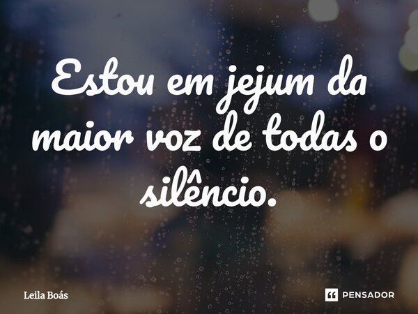 Estou em ⁠jejum da maior voz de todas o silêncio.... Frase de Leila Boás.