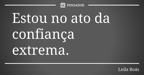 Estou no ato da confiança extrema.... Frase de Leila Boás.