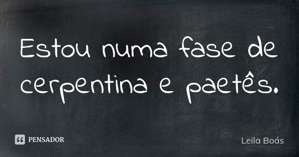 Estou numa fase de cerpentina e paetês.... Frase de Leila Boás.