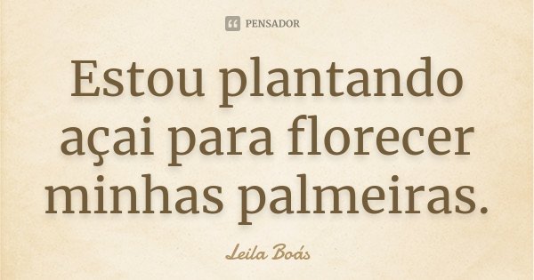 Estou plantando açai para florecer minhas palmeiras.... Frase de Leila Boás.