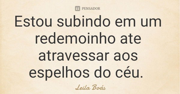 Estou subindo em um redemoinho ate atravessar aos espelhos do céu.... Frase de Leila Boás.