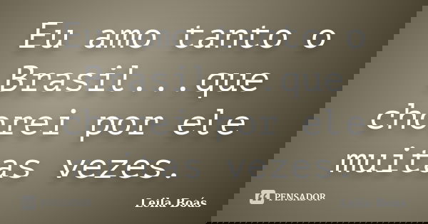 Eu amo tanto o Brasil...que chorei por ele muitas vezes.... Frase de Leila Boás.