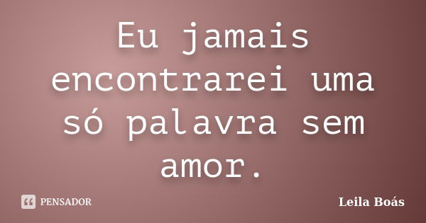 Eu jamais encontrarei uma só palavra sem amor.... Frase de Leila Boás.