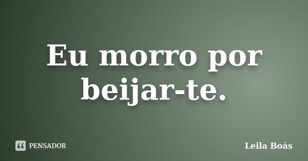 Eu morro por beijar-te.... Frase de Leila Boás.