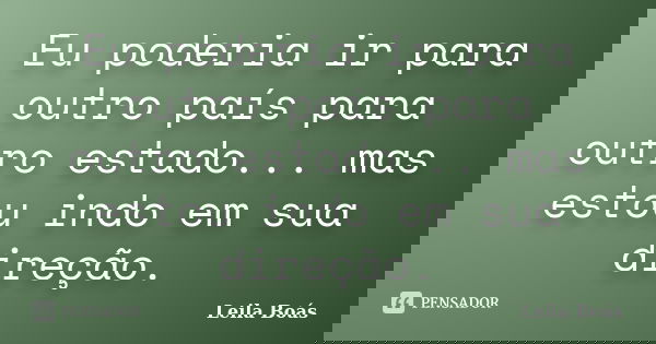Eu poderia ir para outro país para outro estado... mas estou indo em sua direção.... Frase de Leila Boás.