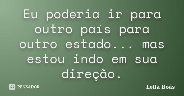 Eu poderia ir para outro país para outro estado... mas estou indo em sua direção.... Frase de Leila Boás.