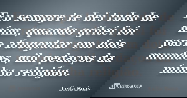 Eu sempre te dei tudo de mim, quando gritei foi para afugentar em dois mundos, mil pedaços da minha religião.... Frase de leila Boás.