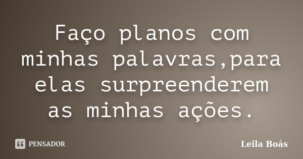 Faço planos com minhas palavras,para elas surpreenderem as minhas ações.... Frase de Leila Boás.