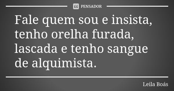 Fale quem sou e insista, tenho orelha furada, lascada e tenho sangue de alquimista.... Frase de Leila Boás.