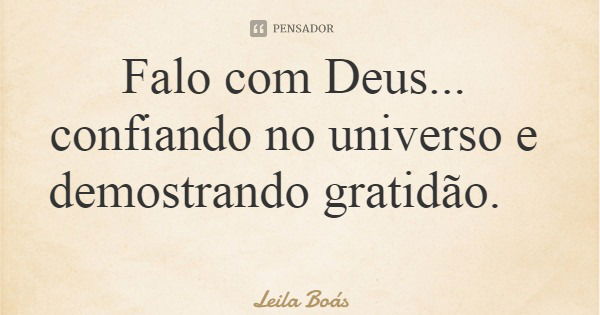 Falo com Deus... confiando no universo e demostrando gratidão.... Frase de Leila Boás.