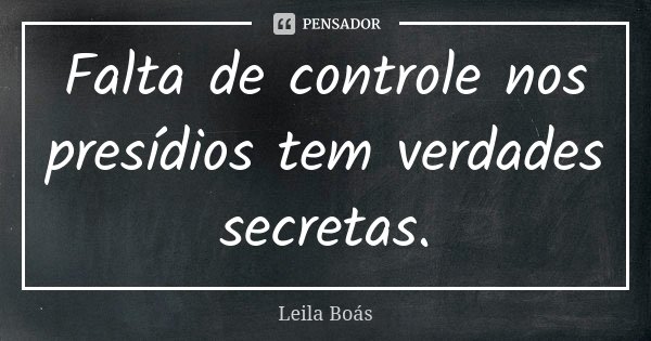 Falta de controle nos presídios tem verdades secretas.... Frase de Leila Boás.
