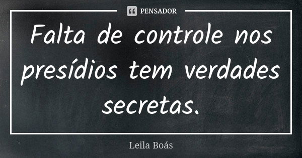 Falta de controle nos presídios tem verdades secretas.... Frase de Leila Boás.