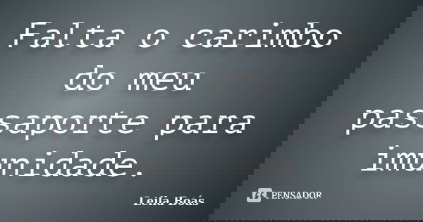 Falta o carimbo do meu passaporte para imunidade.... Frase de Leila Boás.