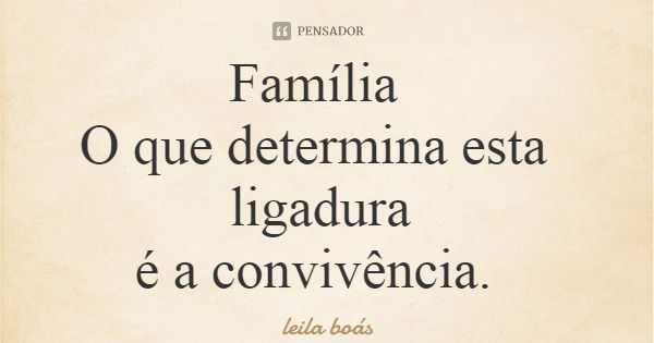 Família O que determina esta ligadura é a convivência.... Frase de leila boás.