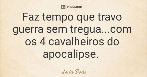 Faz tempo que travo guerra sem tregua...com os 4 cavalheiros do apocalipse.... Frase de Leila Boás.