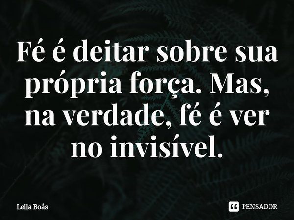 ⁠Fé é deitar sobre sua própria força. Mas, na verdade, fé é ver no invisível.... Frase de Leila Boás.