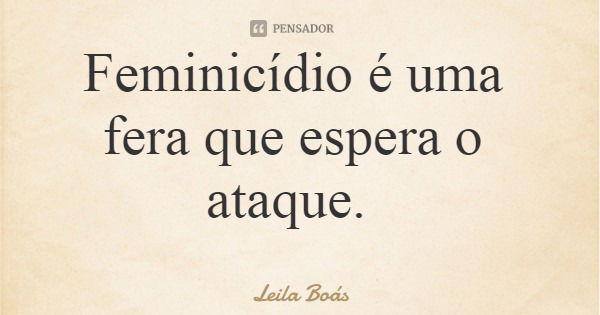 Feminicídio é uma fera que espera o ataque.... Frase de Leila Boás.