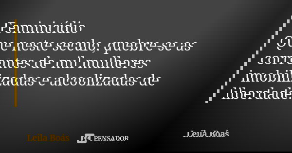 Feminicídio Que neste seculo, quebre-se as correntes de mil mulheres imobilizadas e alcoolizadas de liberdade.... Frase de Leila Boás.