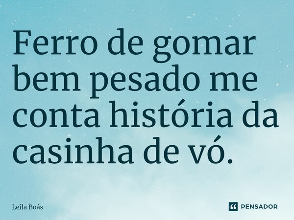 ⁠Ferro de gomar bem pesado me conta história da casinha de vó.... Frase de Leila Boás.