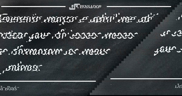 Fevereiro março e abril me dá a certeza que foi esses meses que se formaram os meus planos.... Frase de Leila Boás.
