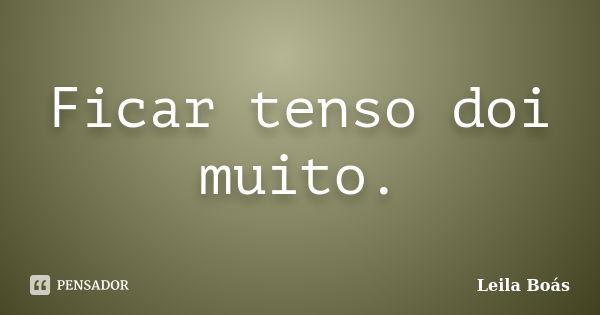 Ficar tenso doi muito.... Frase de Leila Boás.