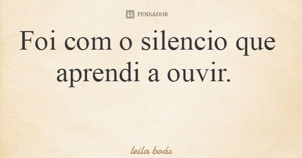 Foi com o silencio que aprendi a ouvir.... Frase de leila boás.