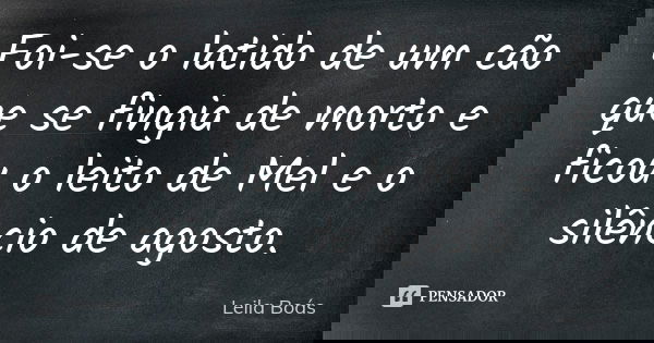 Foi-se o latido de um cão que se fingia de morto e ficou o leito de Mel e o silêncio de agosto.... Frase de Leila Boás.
